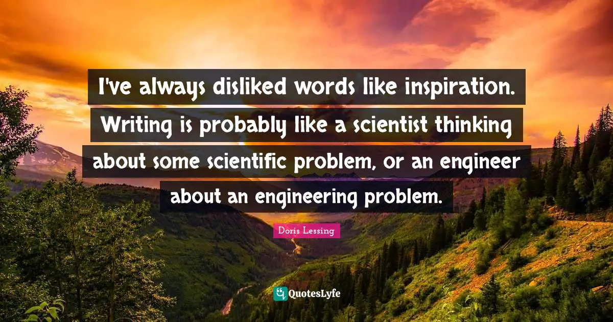 I've always disliked words like inspiration. Writing is probably like a scientist thinking about some scientific problem, or an engineer about an engineering problem.
