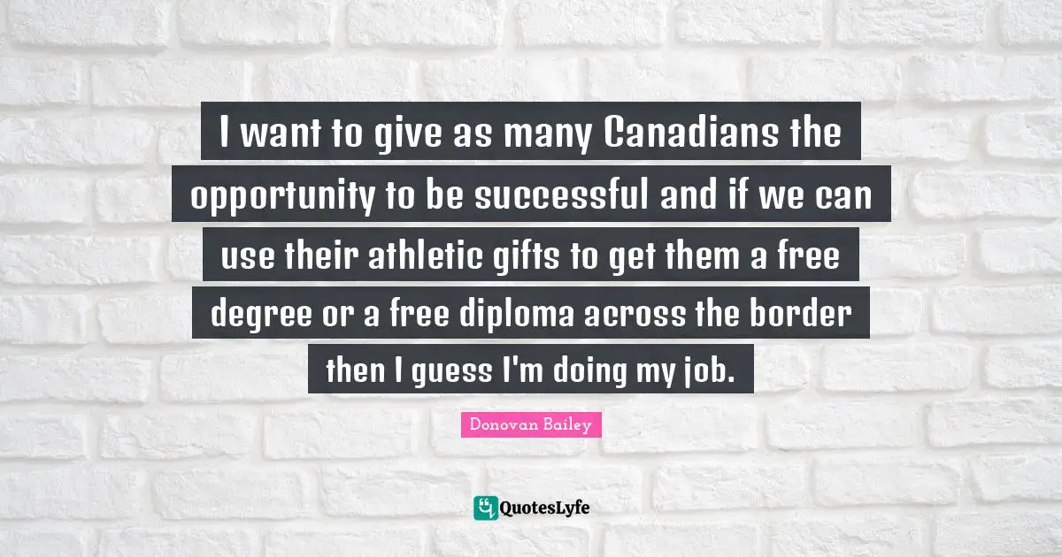 I want to give as many Canadians the opportunity to be successful and if we can use their athletic gifts to get them a free degree or a free diploma across the border then I guess I'm doing my job.