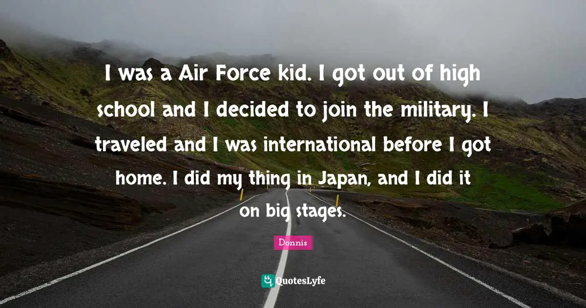 I was a Air Force kid. I got out of high school and I decided to join the military. I traveled and I was international before I got home. I did my thing in Japan, and I did it on big stages.