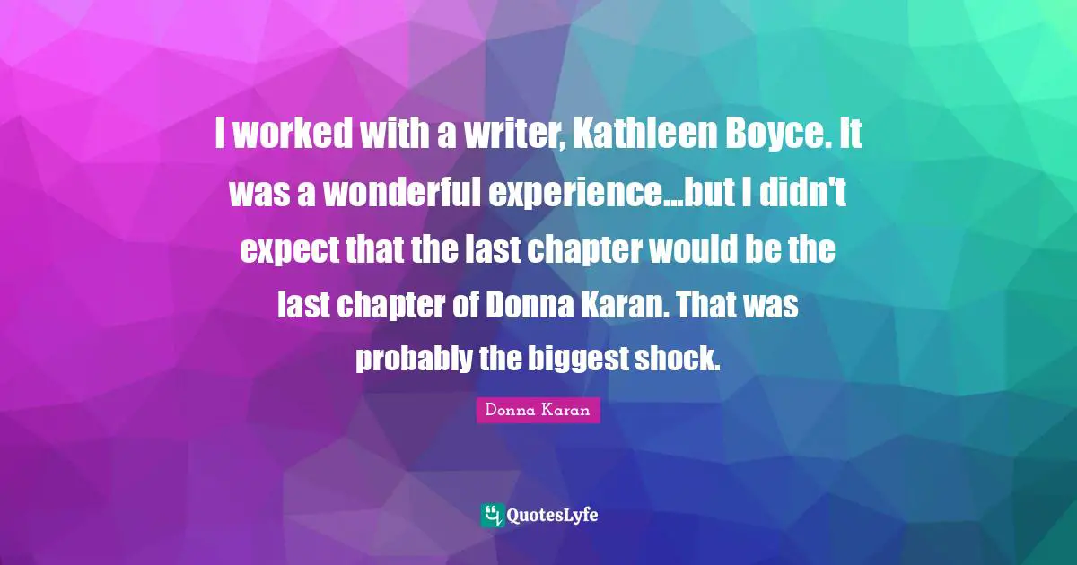 Shock Quotes: "I worked with a writer, Kathleen Boyce. It was a wonderful experience...but I didn't expect that the last chapter would be the last chapter of Donna Karan. That was probably the biggest shock."