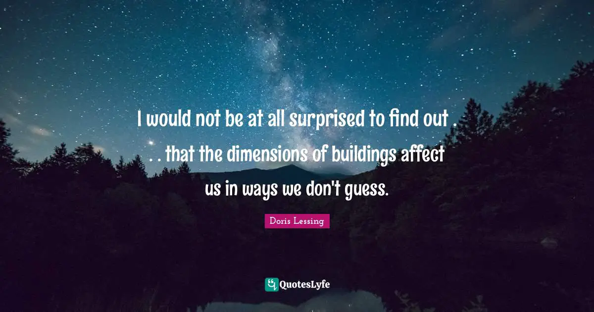 I would not be at all surprised to find out . . . that the dimensions of buildings affect us in ways we don't guess.