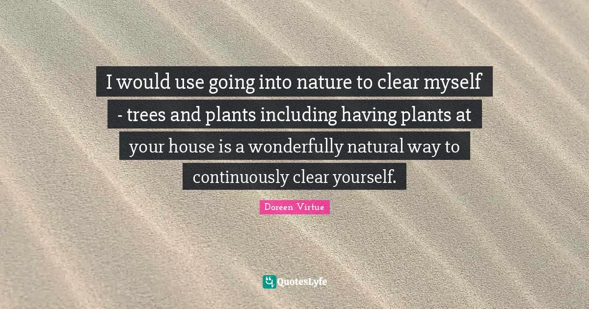 Doreen Virtue Quotes: "I would use going into nature to clear myself - trees and plants including having plants at your house is a wonderfully natural way to continuously clear yourself."