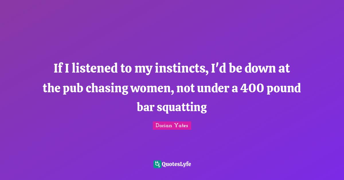 Pounds Quotes: "If I listened to my instincts, I'd be down at the pub chasing women, not under a 400 pound bar squatting"