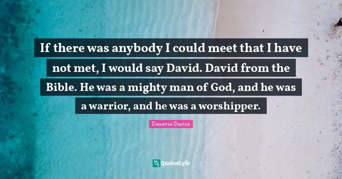 Man Of God Quotes: "If there was anybody I could meet that I have not met, I would say David. David from the Bible. He was a mighty man of God, and he was a warrior, and he was a worshipper."