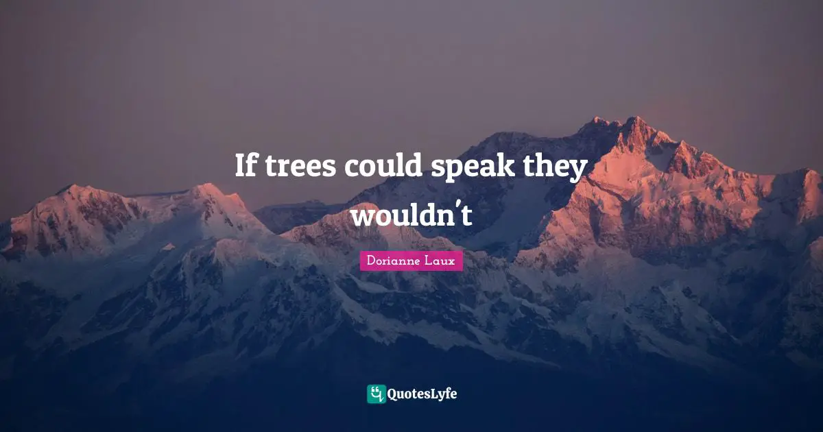 If trees could speak they wouldn't