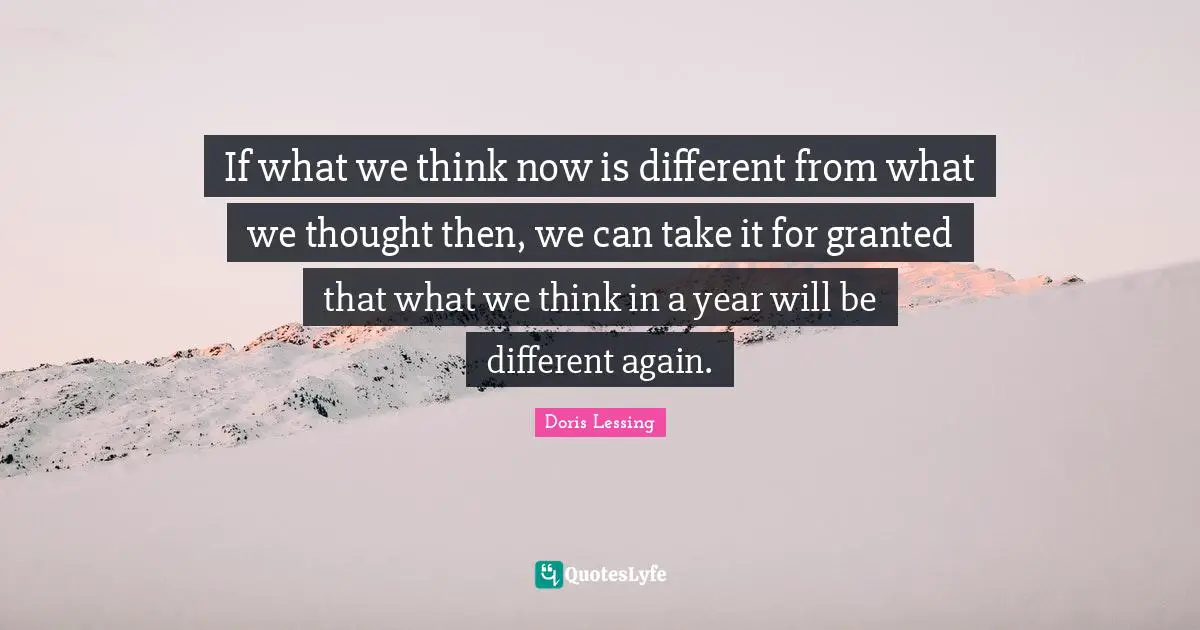 If what we think now is different from what we thought then, we can take it for granted that what we think in a year will be different again.