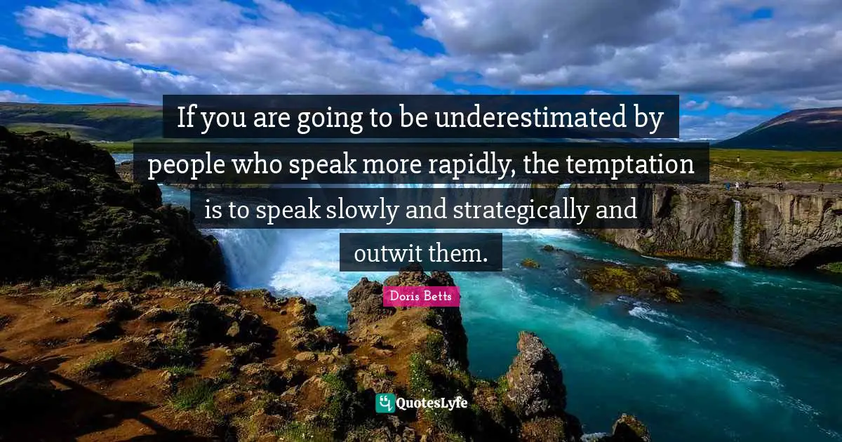 If you are going to be underestimated by people who speak more rapidly, the temptation is to speak slowly and strategically and outwit them.