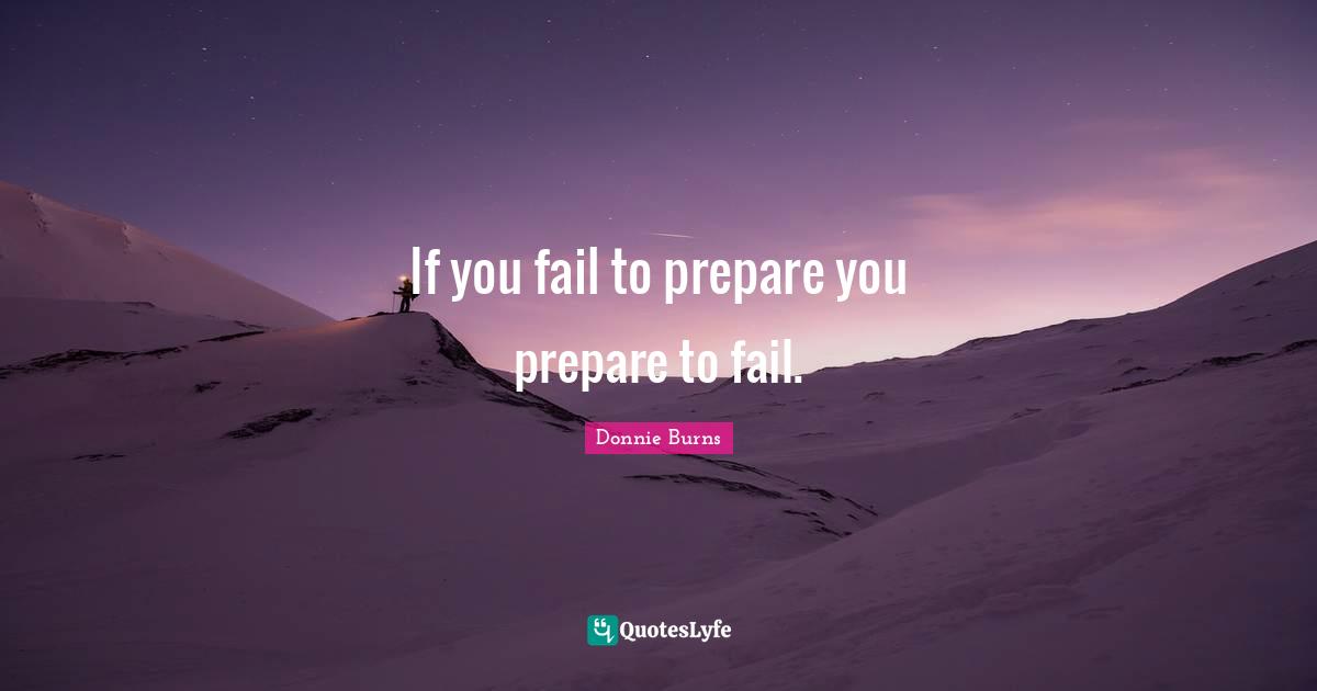 If you fail to prepare you prepare to fail.