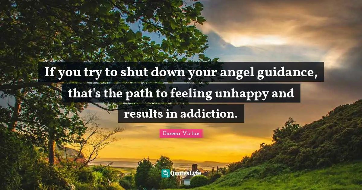 If you try to shut down your angel guidance, that's the path to feeling unhappy and results in addiction.