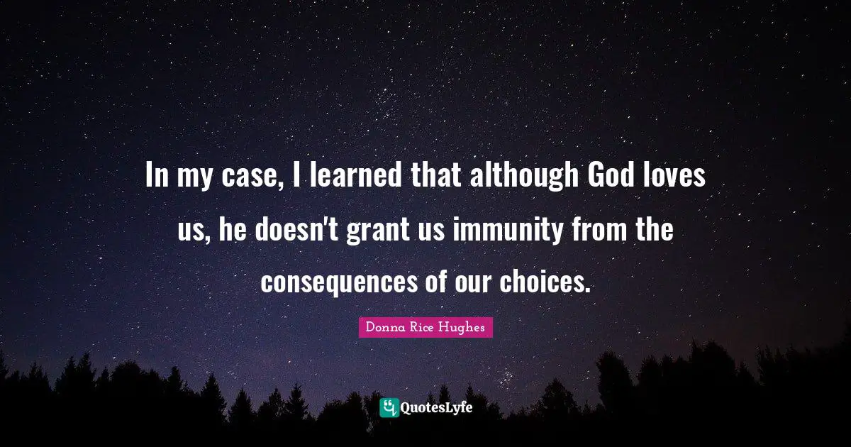 Our Choices Quotes: "In my case, I learned that although God loves us, he doesn't grant us immunity from the consequences of our choices."