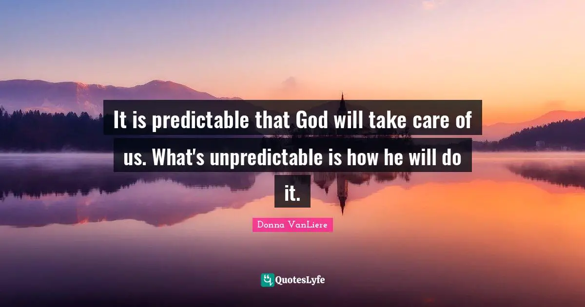 It is predictable that God will take care of us. What's unpredictable is how he will do it.