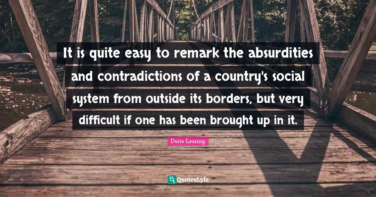 It is quite easy to remark the absurdities and contradictions of a country's social system from outside its borders, but very difficult if one has been brought up in it.