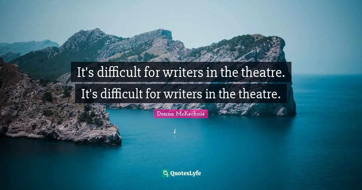 It's difficult for writers in the theatre. It's difficult for writers in the theatre.