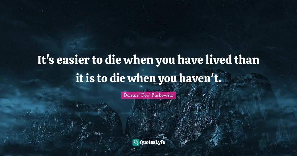 It's easier to die when you have lived than it is to die when you haven't.