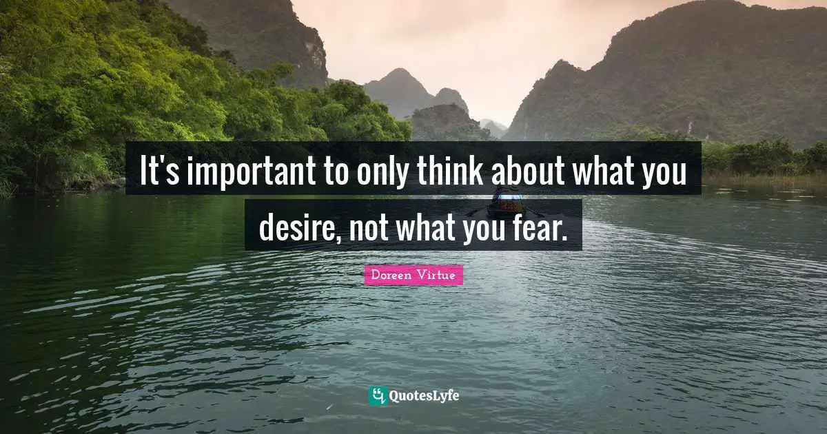 It's important to only think about what you desire, not what you fear.