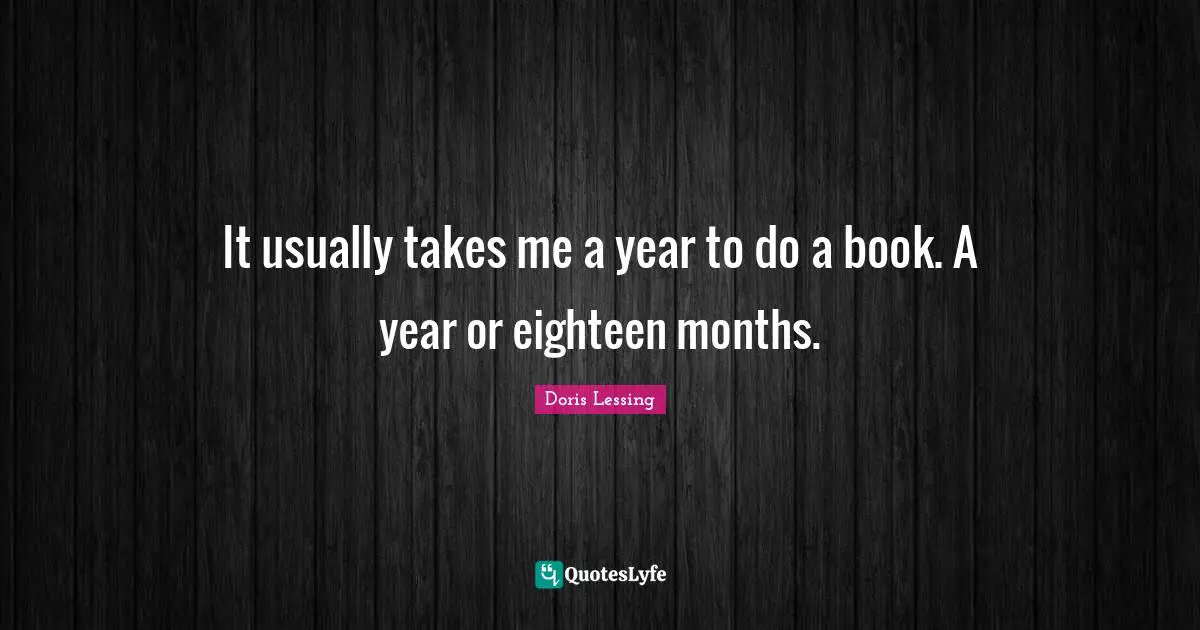 It usually takes me a year to do a book. A year or eighteen months.