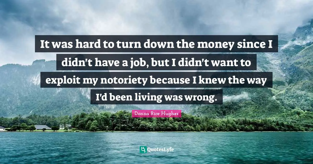 It was hard to turn down the money since I didn't have a job, but I didn't want to exploit my notoriety because I knew the way I'd been living was wrong.