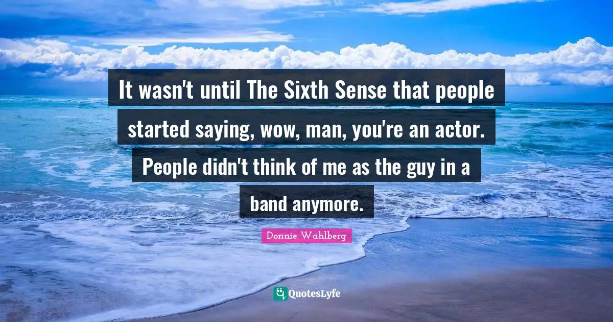 Sixth Sense Quotes: "It wasn't until The Sixth Sense that people started saying, wow, man, you're an actor. People didn't think of me as the guy in a band anymore."