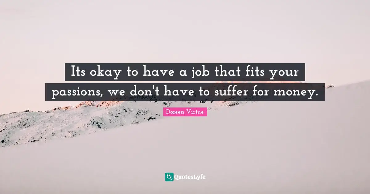 Its okay to have a job that fits your passions, we don't have to suffer for money.