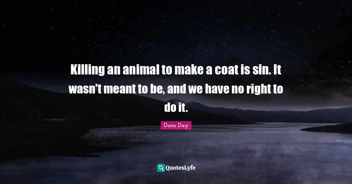 Killing an animal to make a coat is sin. It wasn't meant to be, and we have no right to do it.