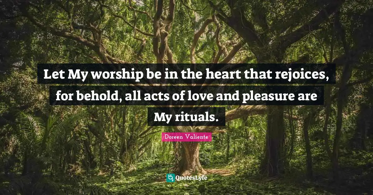 Doreen Valiente Quotes: "Let My worship be in the heart that rejoices, for behold, all acts of love and pleasure are My rituals."