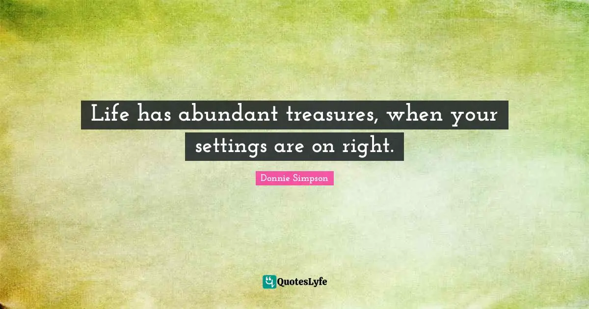 Life has abundant treasures, when your settings are on right.