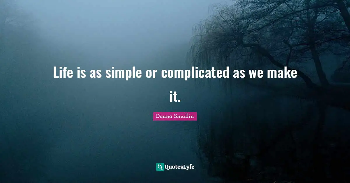Life is as simple or complicated as we make it.