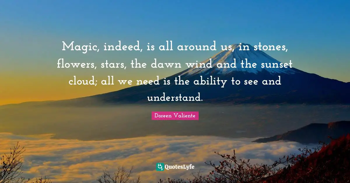 Doreen Valiente Quotes: "Magic, indeed, is all around us, in stones, flowers, stars, the dawn wind and the sunset cloud; all we need is the ability to see and understand."