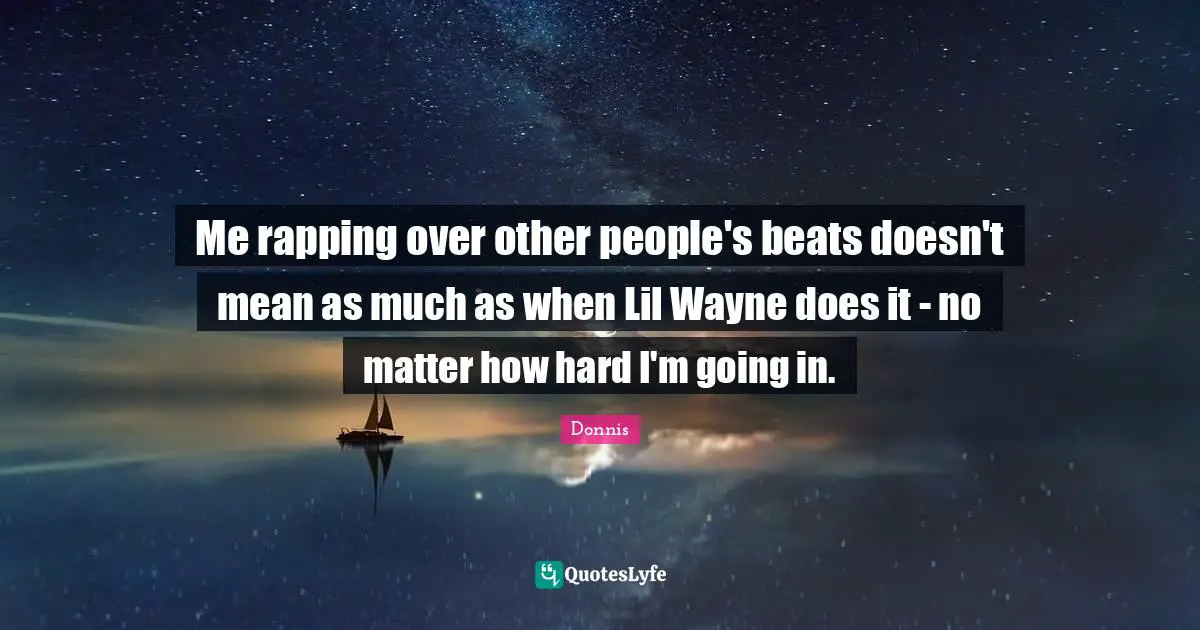 Me rapping over other people's beats doesn't mean as much as when Lil Wayne does it - no matter how hard I'm going in.
