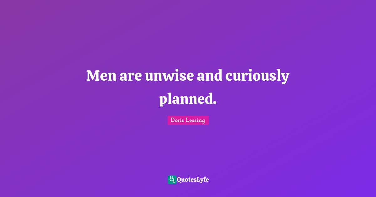 Men are unwise and curiously planned.