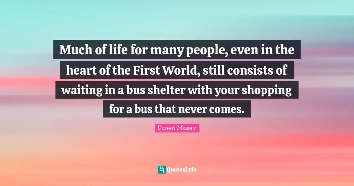 Much of life for many people, even in the heart of the First World, still consists of waiting in a bus shelter with your shopping for a bus that never comes.