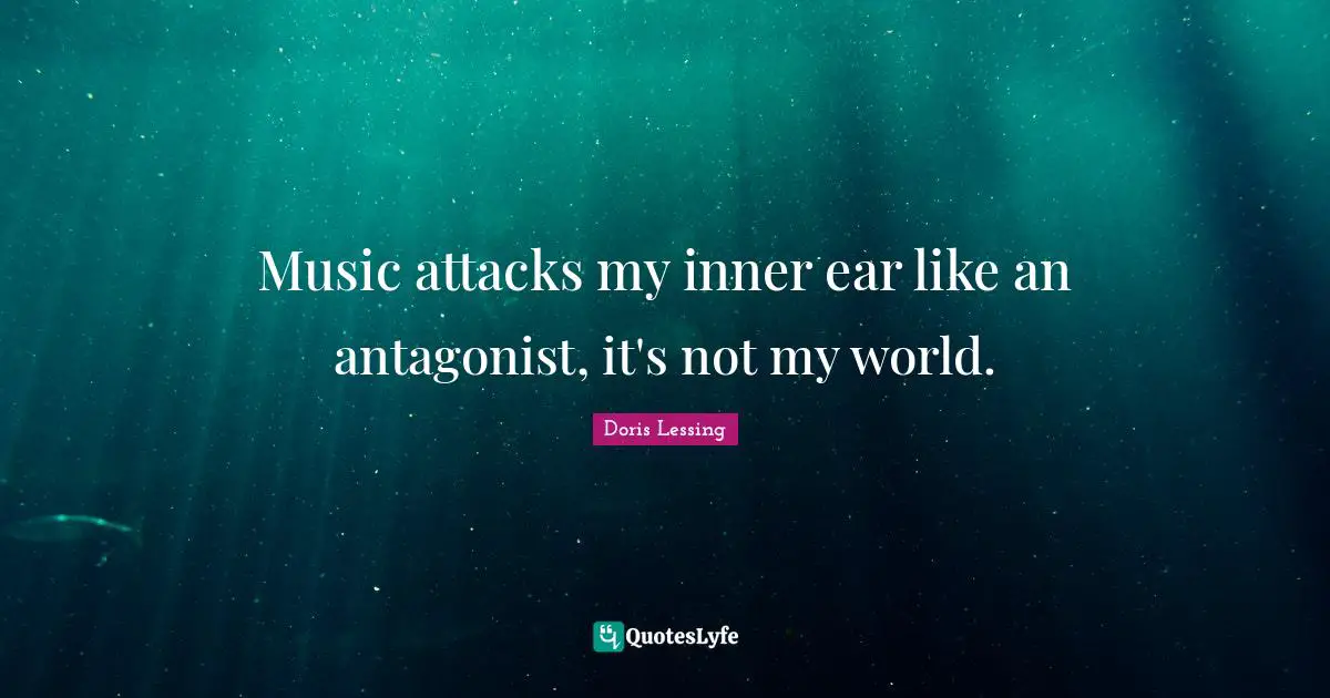 Music attacks my inner ear like an antagonist, it's not my world.