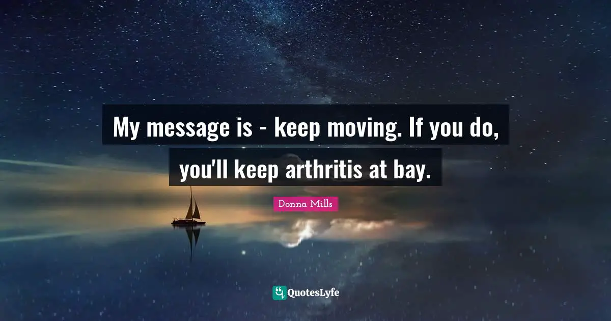 Keep Moving Quotes: "My message is - keep moving. If you do, you'll keep arthritis at bay."