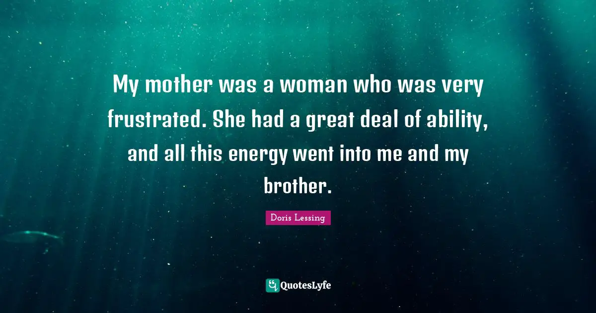 My mother was a woman who was very frustrated. She had a great deal of ability, and all this energy went into me and my brother.