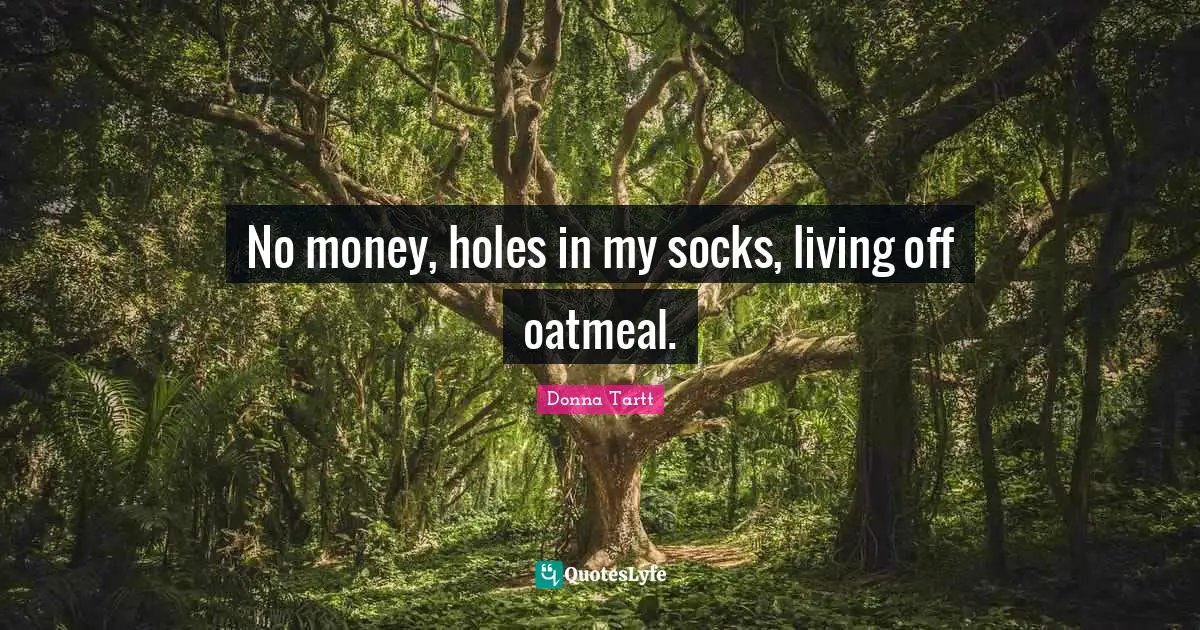 No money, holes in my socks, living off oatmeal.