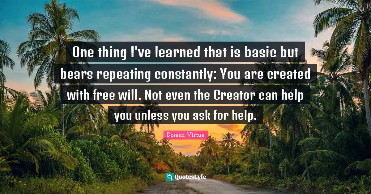 Doreen Virtue Quotes: "One thing I've learned that is basic but bears repeating constantly: You are created with free will. Not even the Creator can help you unless you ask for help."