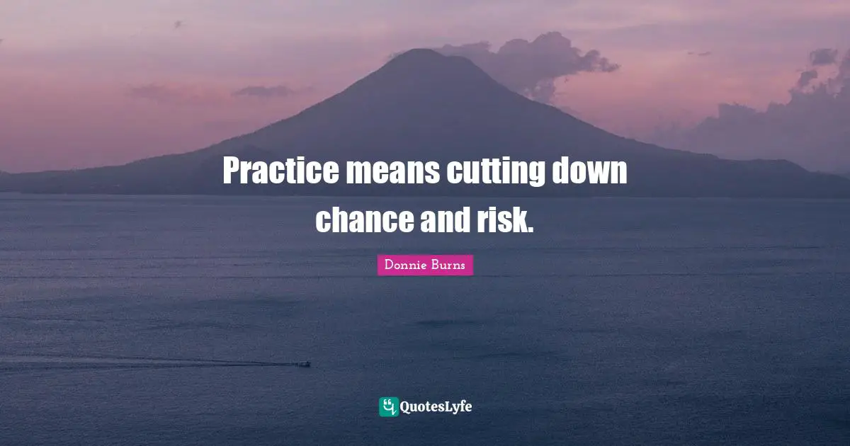 Practice means cutting down chance and risk.