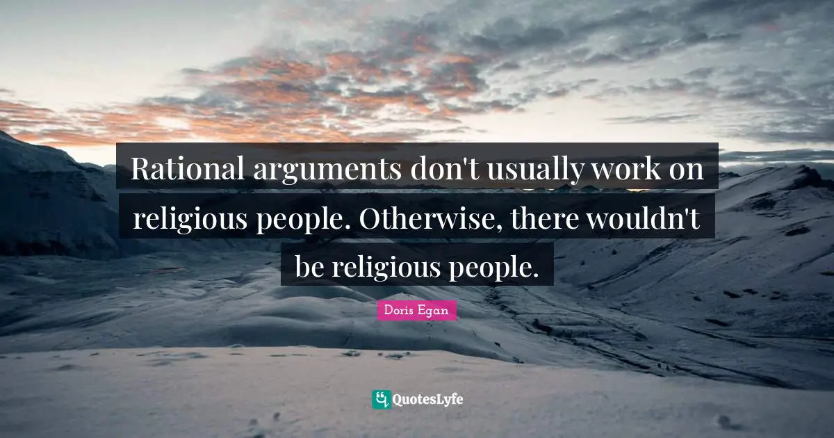 Rational arguments don't usually work on religious people. Otherwise, there wouldn't be religious people.