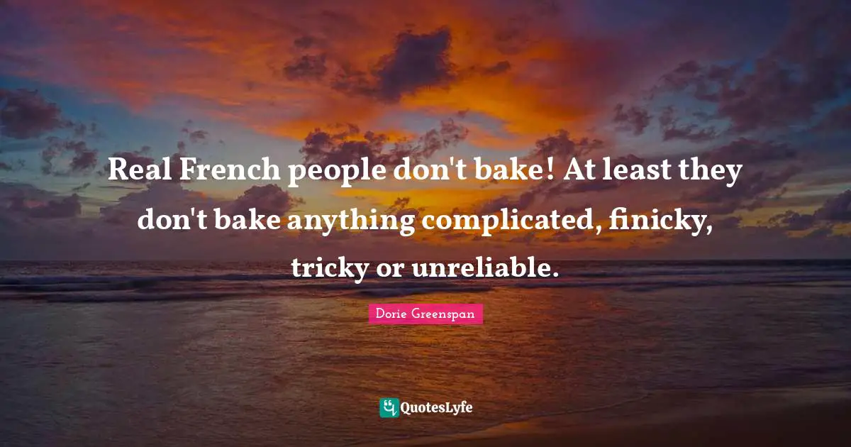 Unreliable Quotes: "Real French people don't bake! At least they don't bake anything complicated, finicky, tricky or unreliable."