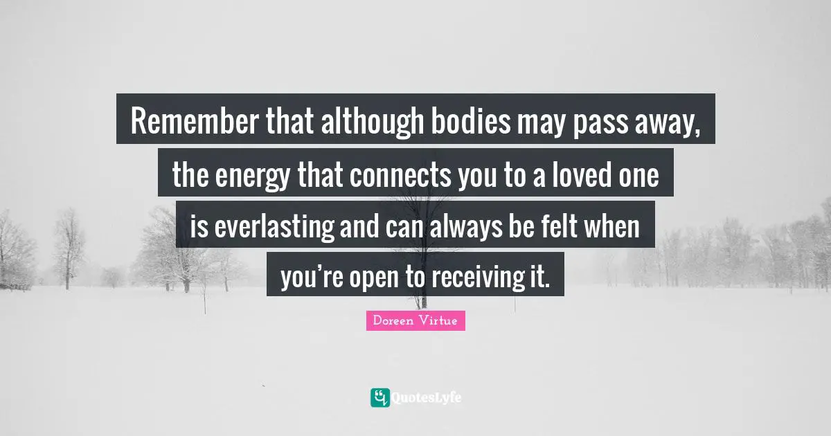 Remember that although bodies may pass away, the energy that connects you to a loved one is everlasting and can always be felt when you’re open to receiving it.
