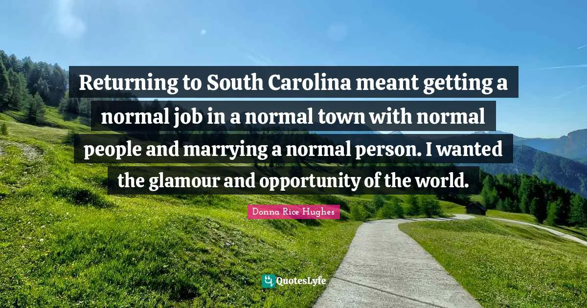 Returning to South Carolina meant getting a normal job in a normal town with normal people and marrying a normal person. I wanted the glamour and opportunity of the world.