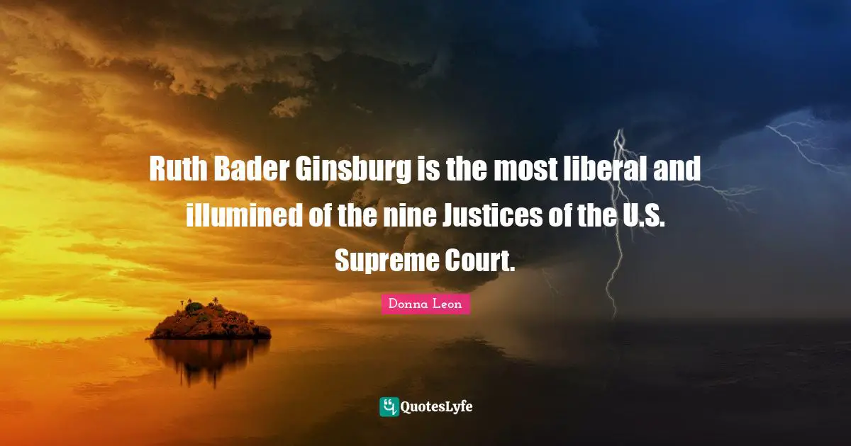 Ruth Bader Ginsburg is the most liberal and illumined of the nine Justices of the U.S. Supreme Court.