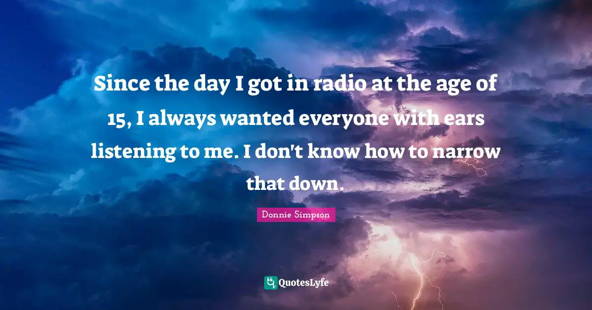 Since the day I got in radio at the age of 15, I always wanted everyone with ears listening to me. I don't know how to narrow that down.