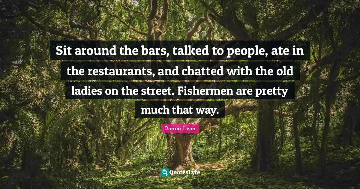 Sit around the bars, talked to people, ate in the restaurants, and chatted with the old ladies on the street. Fishermen are pretty much that way.