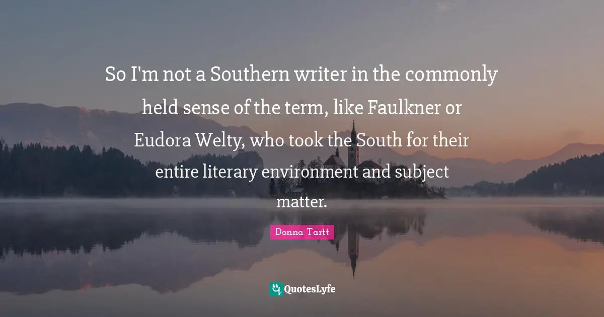 So I'm not a Southern writer in the commonly held sense of the term, like Faulkner or Eudora Welty, who took the South for their entire literary environment and subject matter.
