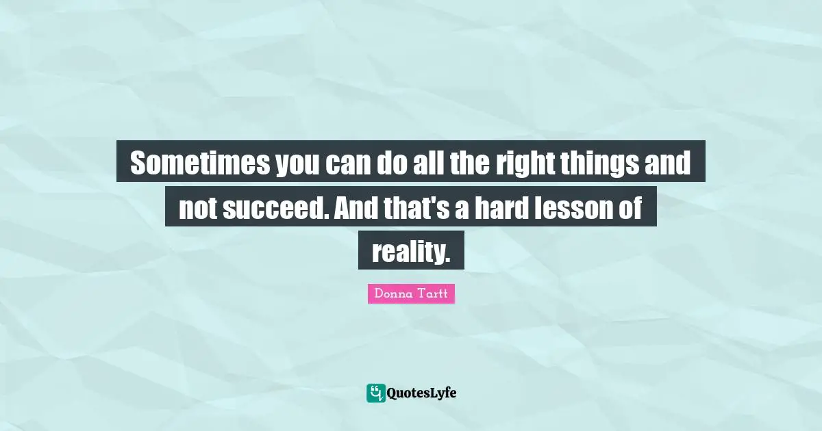 Sometimes you can do all the right things and not succeed. And that's a hard lesson of reality.