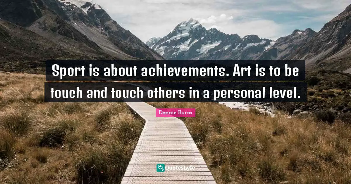 Sport is about achievements. Art is to be touch and touch others in a personal level.