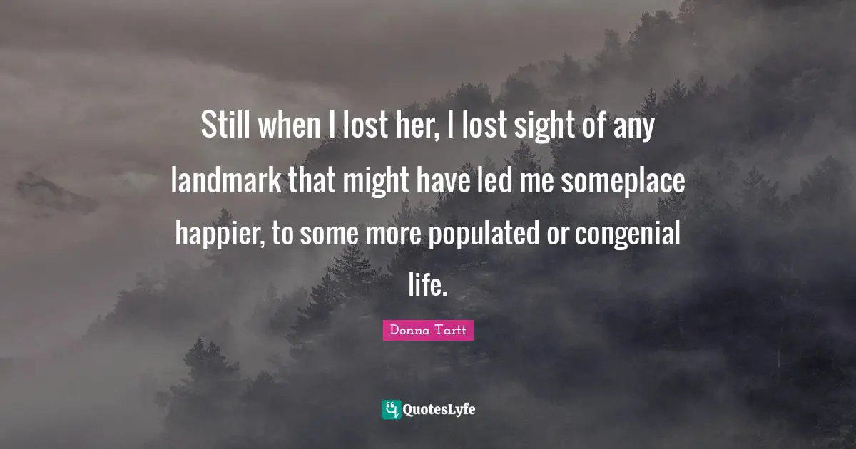 Still when I lost her, I lost sight of any landmark that might have led me someplace happier, to some more populated or congenial life.