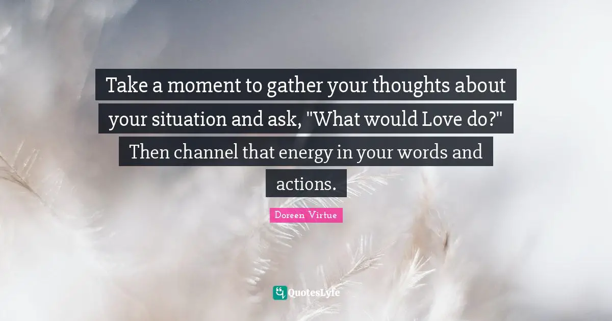 Doreen Virtue Quotes: "Take a moment to gather your thoughts about your situation and ask, "What would Love do?" Then channel that energy in your words and actions."