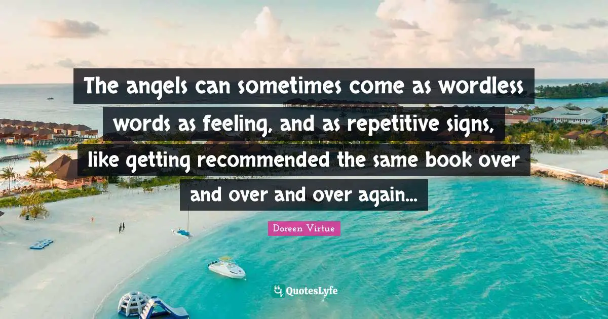 The angels can sometimes come as wordless words as feeling, and as repetitive signs, like getting recommended the same book over and over and over again...